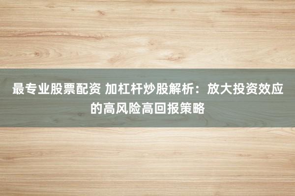 最专业股票配资 加杠杆炒股解析：放大投资效应的高风险高回报策略