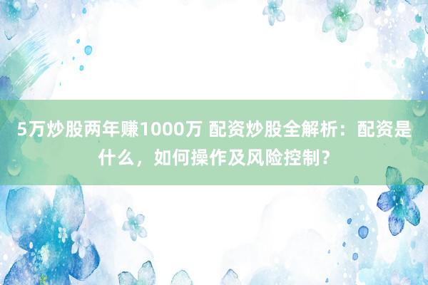 5万炒股两年赚1000万 配资炒股全解析：配资是什么，如何操作及风险控制？