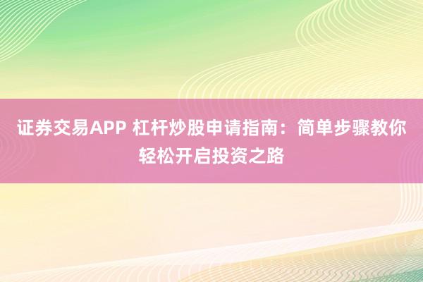 证券交易APP 杠杆炒股申请指南:简单步骤教你轻松开启投资之路