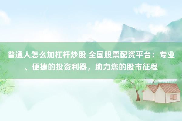 普通人怎么加杠杆炒股 全国股票配资平台：专业、便捷的投资利器，助力您的股市征程