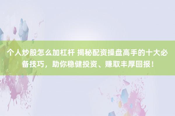 个人炒股怎么加杠杆 揭秘配资操盘高手的十大必备技巧，助你稳健投资、赚取丰厚回报！