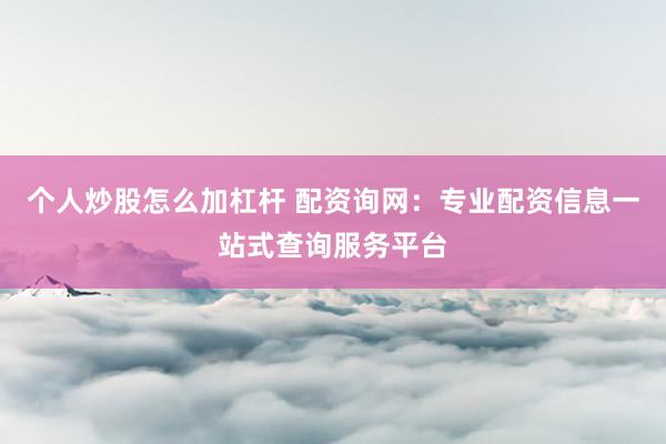 个人炒股怎么加杠杆 配资询网：专业配资信息一站式查询服务平台