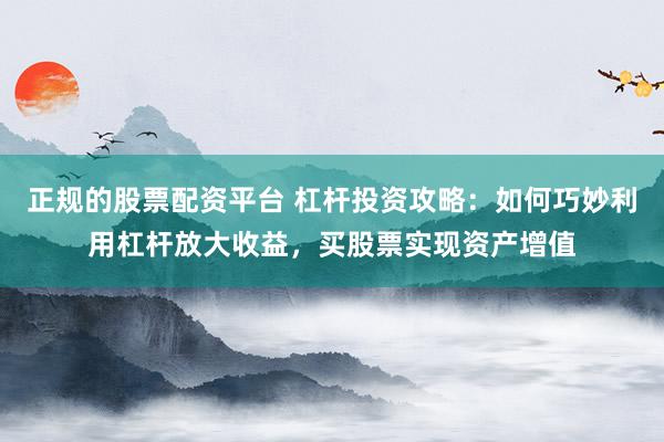正规的股票配资平台 杠杆投资攻略：如何巧妙利用杠杆放大收益，买股票实现资产增值