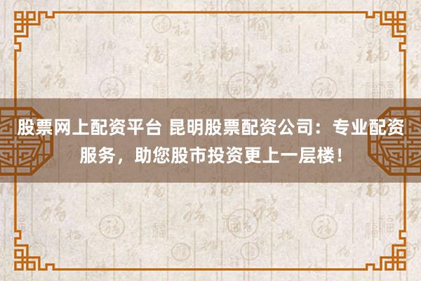 股票网上配资平台 昆明股票配资公司：专业配资服务，助您股市投资更上一层楼！