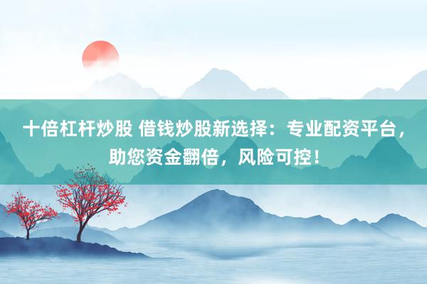 十倍杠杆炒股 借钱炒股新选择：专业配资平台，助您资金翻倍，风险可控！
