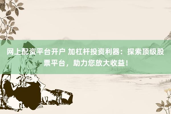 网上配资平台开户 加杠杆投资利器：探索顶级股票平台，助力您放大收益！