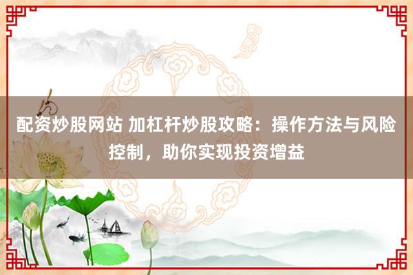 配资炒股网站 加杠杆炒股攻略：操作方法与风险控制，助你实现投资增益