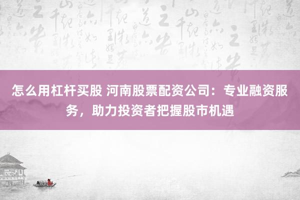 怎么用杠杆买股 河南股票配资公司：专业融资服务，助力投资者把握股市机遇