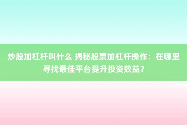 炒股加杠杆叫什么 揭秘股票加杠杆操作：在哪里寻找最佳平台提升投资效益？