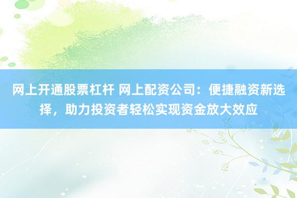 网上开通股票杠杆 网上配资公司:便捷融资新选择,助力投资者轻松实现资金放大效应
