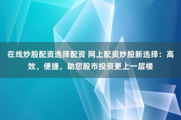 在线炒股配资选择配资 网上配资炒股新选择：高效、便捷，助您股市投资更上一层楼