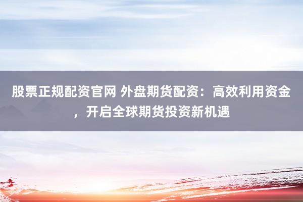 股票正规配资官网 外盘期货配资:高效利用资金,开启全球期货投资新机遇