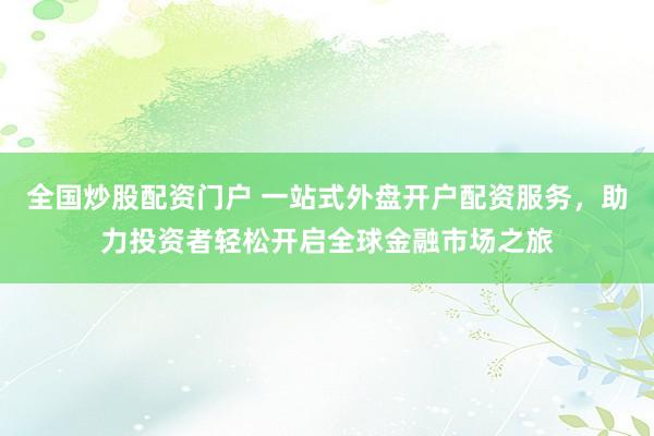 全国炒股配资门户 一站式外盘开户配资服务，助力投资者轻松开启全球金融市场之旅