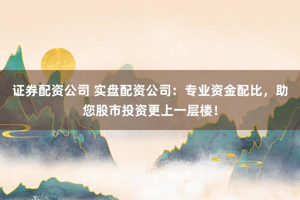 证券配资公司 实盘配资公司：专业资金配比，助您股市投资更上一层楼！