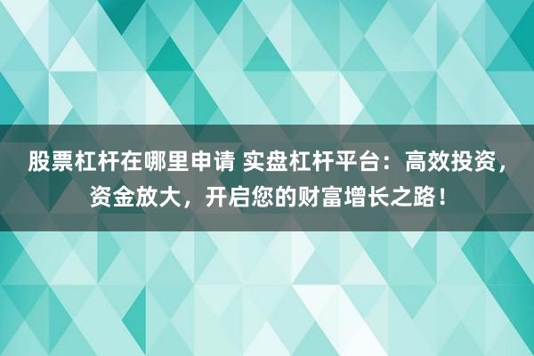 股票杠杆在哪里申请 实盘杠杆平台：高效投资，资金放大，开启您的财富增长之路！