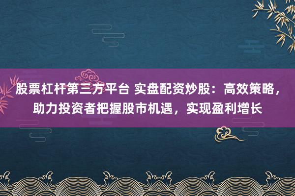 股票杠杆第三方平台 实盘配资炒股：高效策略，助力投资者把握股市机遇，实现盈利增长