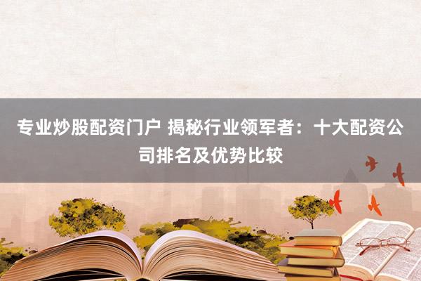 专业炒股配资门户 揭秘行业领军者:十大配资公司排名及优势比较