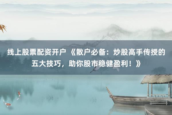 线上股票配资开户 《散户必备:炒股高手传授的五大技巧,助你股市稳健盈利!》