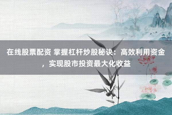 在线股票配资 掌握杠杆炒股秘诀：高效利用资金，实现股市投资最大化收益