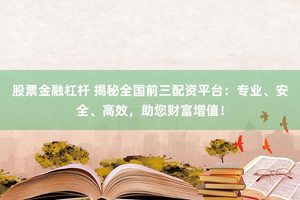 股票金融杠杆 揭秘全国前三配资平台：专业、安全、高效，助您财富增值！