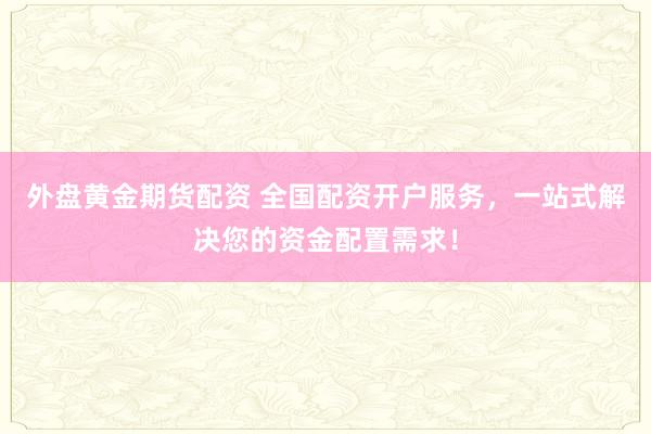 外盘黄金期货配资 全国配资开户服务，一站式解决您的资金配置需求！