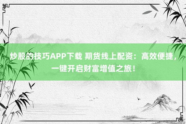 炒股的技巧APP下载 期货线上配资：高效便捷，一键开启财富增值之旅！