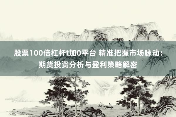 股票100倍杠杆t加0平台 精准把握市场脉动：期货投资分析与盈利策略解密