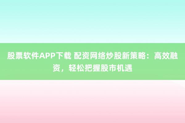 股票软件APP下载 配资网络炒股新策略:高效融资,轻松把握股市机遇