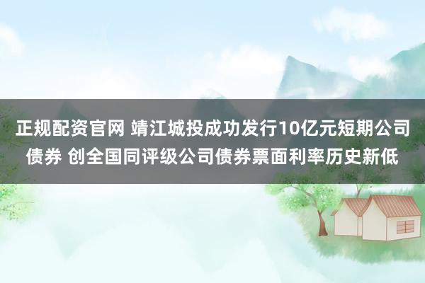正规配资官网 靖江城投成功发行10亿元短期公司债券 创全国同评级公司债券票面利率历史新低