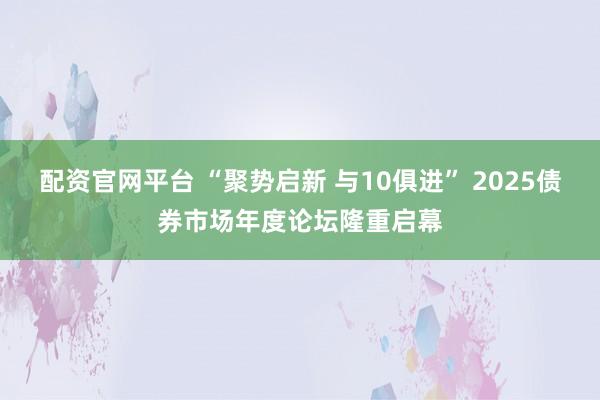 配资官网平台 “聚势启新 与10俱进” 2025债券市场年度论坛隆重启幕