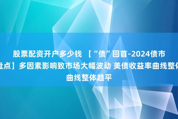 股票配资开户多少钱 【“债”回首-2024债市年终盘点】多因素影响致市场大幅波动 美债收益率曲线整体趋平