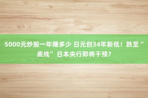 5000元炒股一年赚多少 日元创34年新低！跌至“底线” 日本央行即将干预？