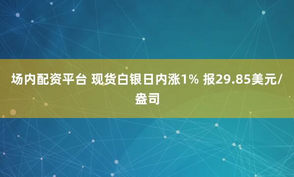 场内配资平台 现货白银日内涨1% 报29.85美元/盎司