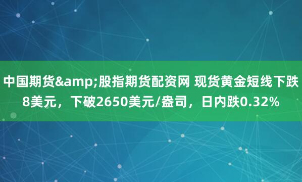 中国期货&股指期货配资网 现货黄金短线下跌8美元，下破2650美元/盎司，日内跌0.32%