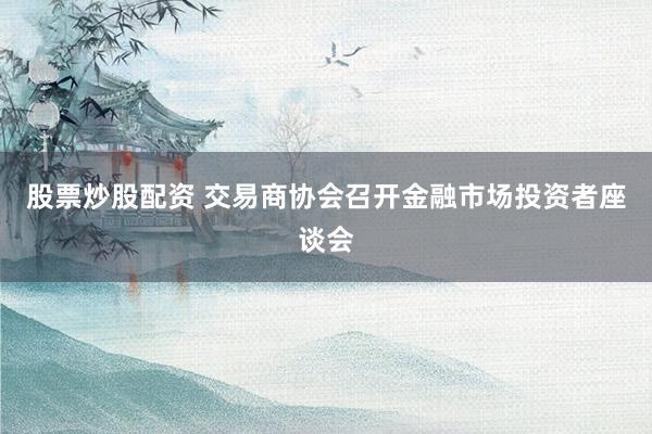 股票炒股配资 交易商协会召开金融市场投资者座谈会