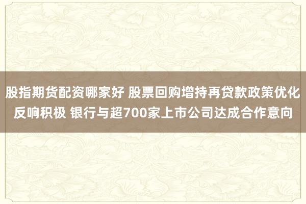 股指期货配资哪家好 股票回购增持再贷款政策优化反响积极 银行与超700家上市公司达成合作意向