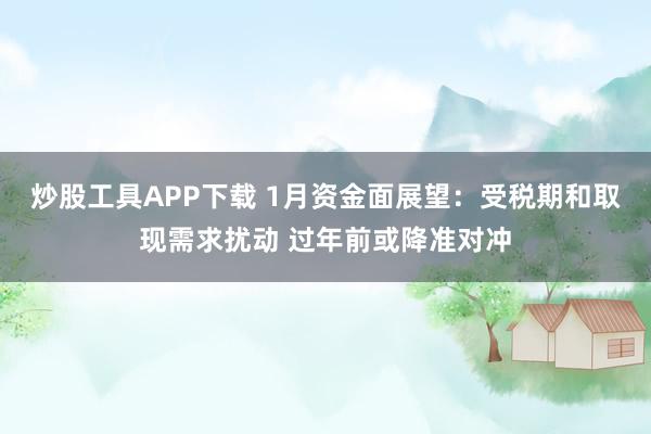炒股工具APP下载 1月资金面展望：受税期和取现需求扰动 过年前或降准对冲