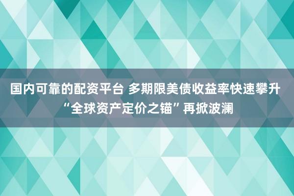 国内可靠的配资平台 多期限美债收益率快速攀升 “全球资产定价之锚”再掀波澜