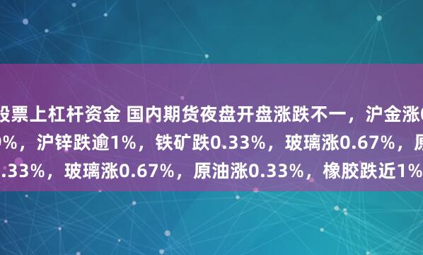 股票上杠杆资金 国内期货夜盘开盘涨跌不一，沪金涨0.33%，沪银涨0.69%，沪锌跌逾1%，铁矿跌0.33%，玻璃涨0.67%，原油涨0.33%，橡胶跌近1%