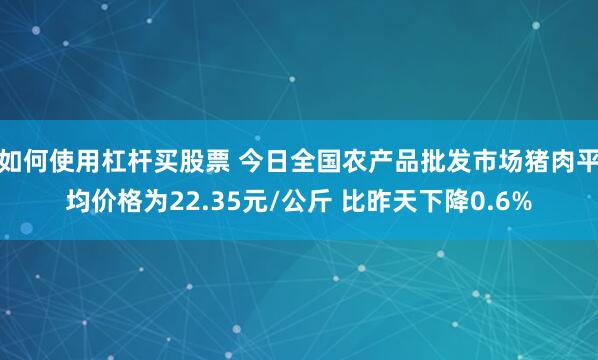 如何使用杠杆买股票 今日全国农产品批发市场猪肉平均价格为22.35元/公斤 比昨天下降0.6%
