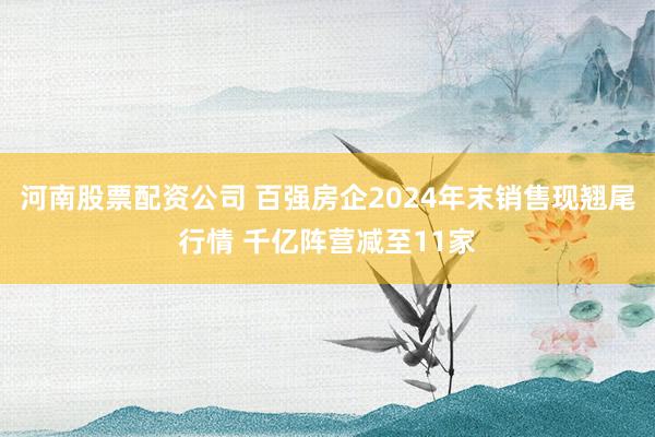 河南股票配资公司 百强房企2024年末销售现翘尾行情 千亿阵营减至11家