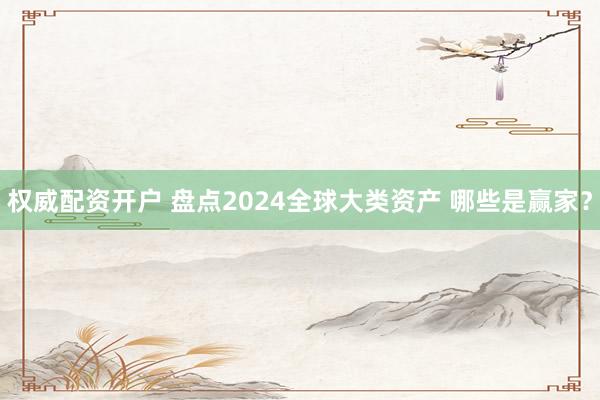 权威配资开户 盘点2024全球大类资产 哪些是赢家？