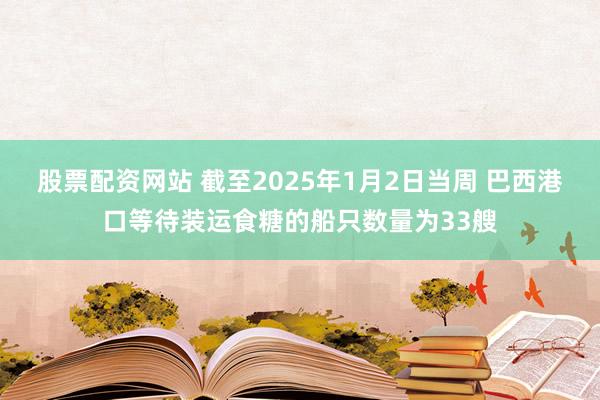 股票配资网站 截至2025年1月2日当周 巴西港口等待装运食糖的船只数量为33艘