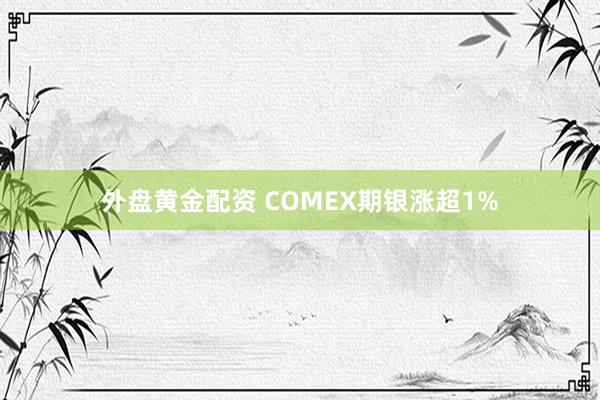 外盘黄金配资 COMEX期银涨超1%