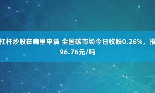 杠杆炒股在哪里申请 全国碳市场今日收跌0.26%，报96.76元/吨