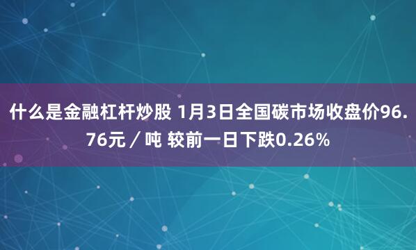 什么是金融杠杆炒股 1月3日全国碳市场收盘价96.76元／吨 较前一日下跌0.26%