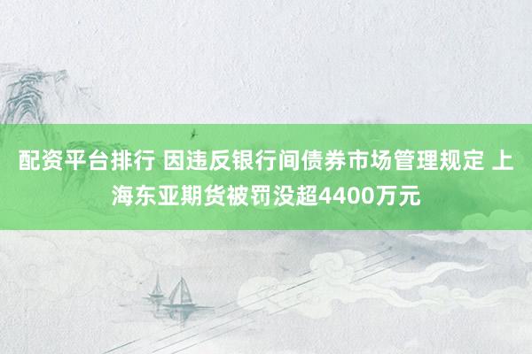 配资平台排行 因违反银行间债券市场管理规定 上海东亚期货被罚没超4400万元