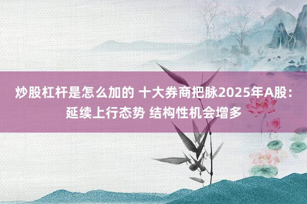 炒股杠杆是怎么加的 十大券商把脉2025年A股：延续上行态势 结构性机会增多