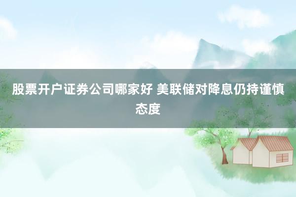 股票开户证券公司哪家好 美联储对降息仍持谨慎态度