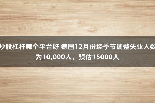 炒股杠杆哪个平台好 德国12月份经季节调整失业人数为10，000人，预估15000人